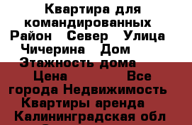 Квартира для командированных › Район ­ Север › Улица ­ Чичерина › Дом ­ 20 › Этажность дома ­ 9 › Цена ­ 15 000 - Все города Недвижимость » Квартиры аренда   . Калининградская обл.,Светлогорск г.